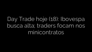 ​Day Trade hoje (18): Ibovespa busca alta; traders focam nos minicontratos 